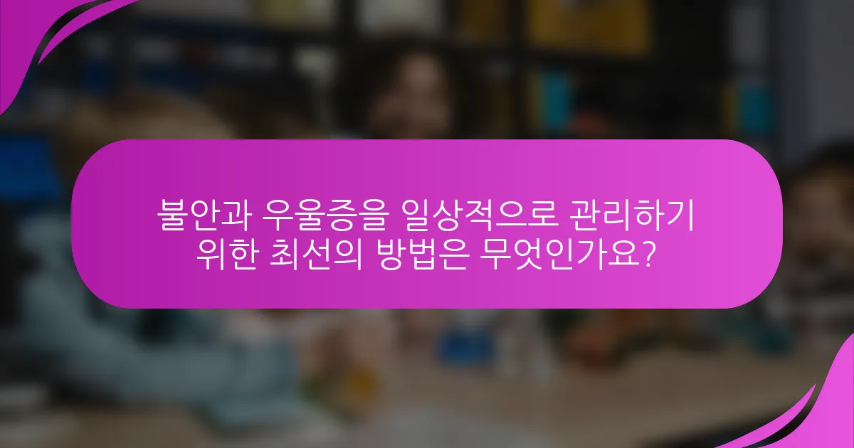 불안과 우울증을 일상적으로 관리하기 위한 최선의 방법은 무엇인가요?