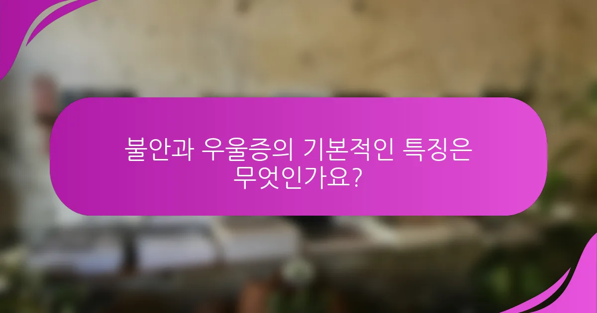 불안과 우울증의 기본적인 특징은 무엇인가요?