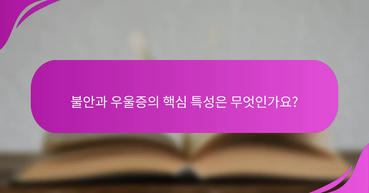 불안과 우울증의 핵심 특성은 무엇인가요?