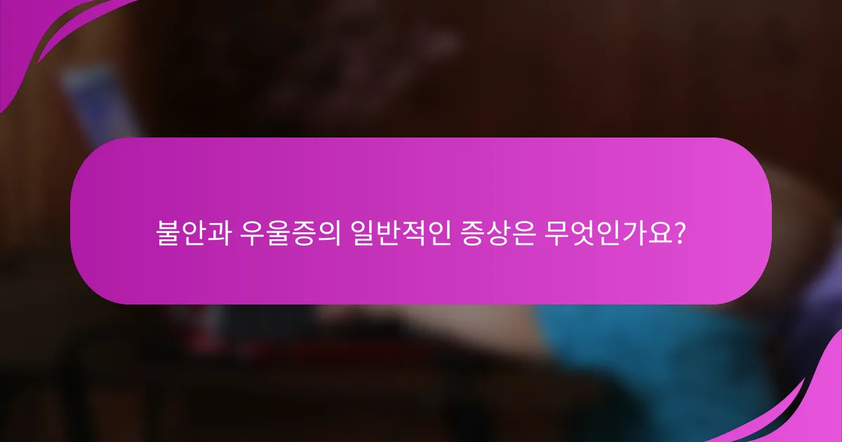 불안과 우울증의 일반적인 증상은 무엇인가요?