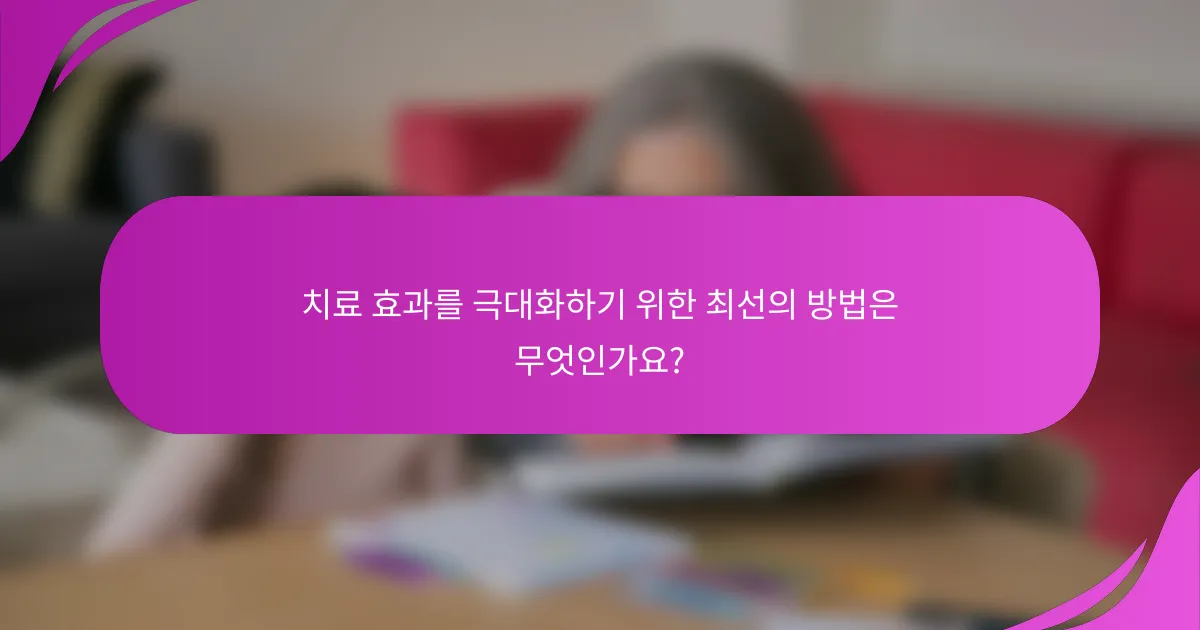 치료 효과를 극대화하기 위한 최선의 방법은 무엇인가요?