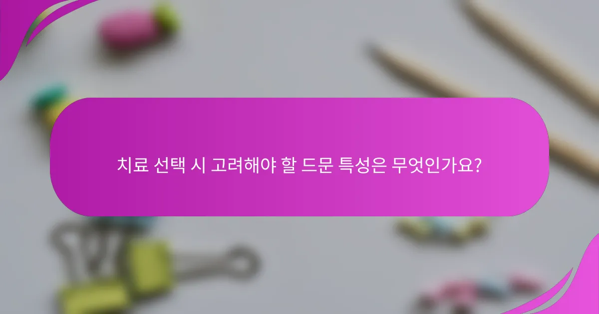 치료 선택 시 고려해야 할 드문 특성은 무엇인가요?