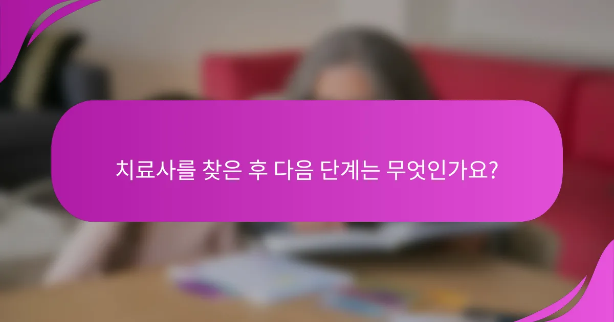 치료사를 찾은 후 다음 단계는 무엇인가요?