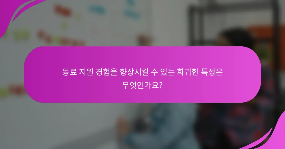 동료 지원 경험을 향상시킬 수 있는 희귀한 특성은 무엇인가요?