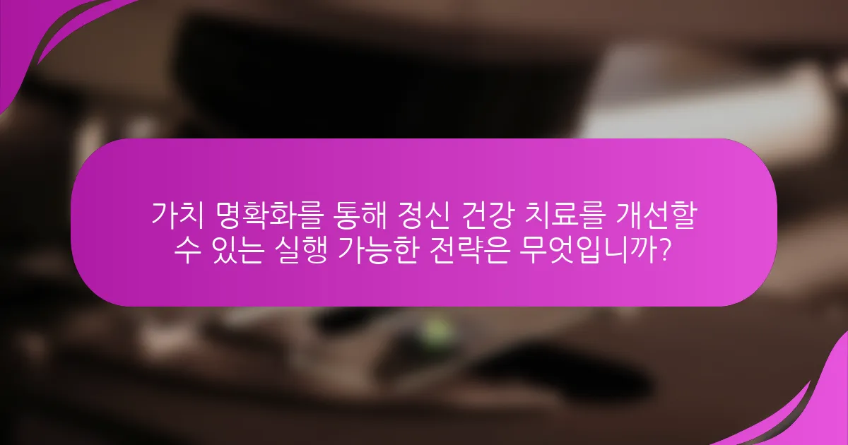 가치 명확화를 통해 정신 건강 치료를 개선할 수 있는 실행 가능한 전략은 무엇입니까?