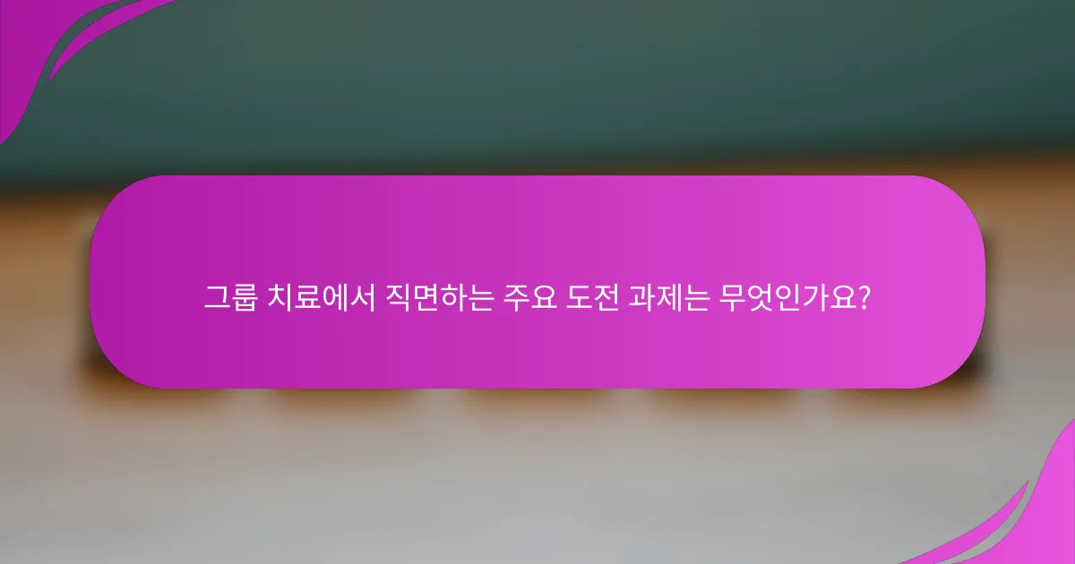 그룹 치료에서 직면하는 주요 도전 과제는 무엇인가요?
