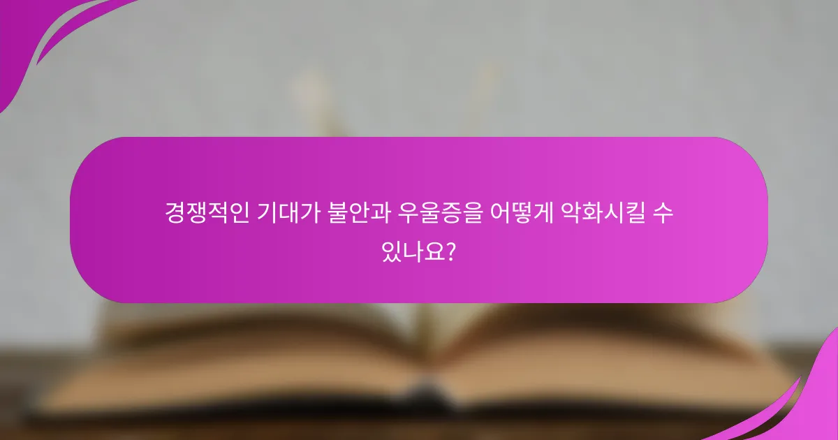경쟁적인 기대가 불안과 우울증을 어떻게 악화시킬 수 있나요?