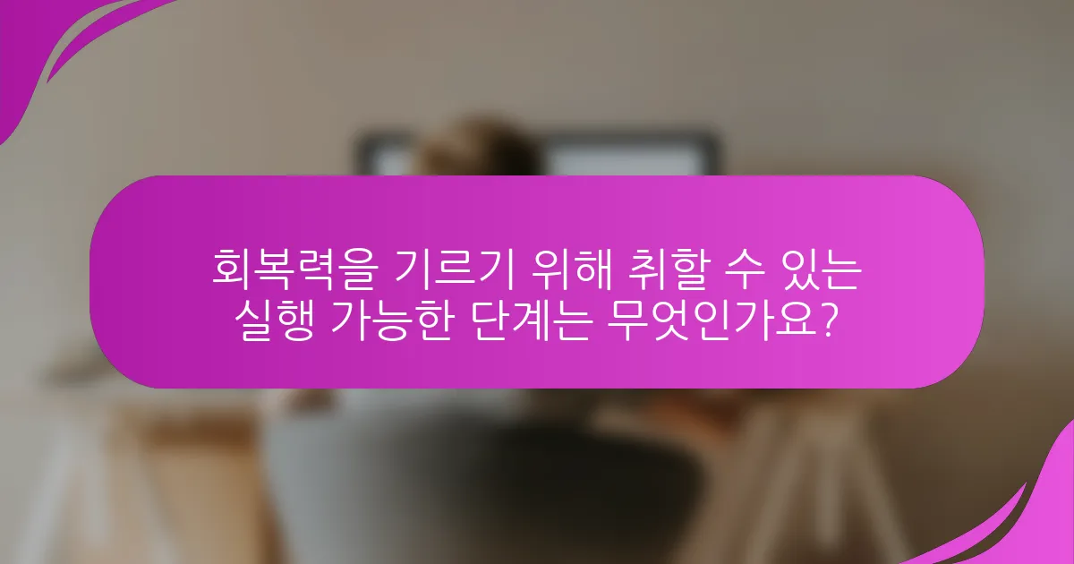 회복력을 기르기 위해 취할 수 있는 실행 가능한 단계는 무엇인가요?