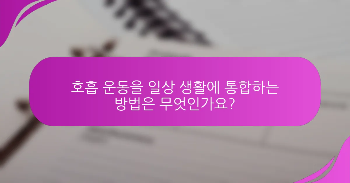 호흡 운동을 일상 생활에 통합하는 방법은 무엇인가요?