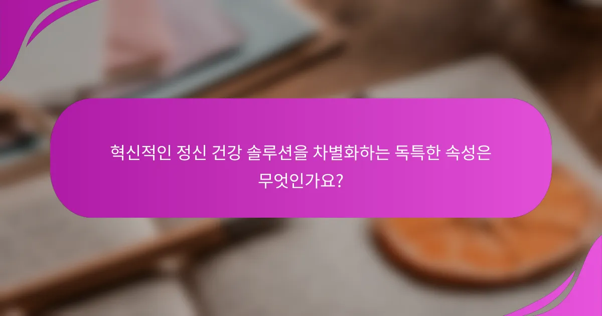 혁신적인 정신 건강 솔루션을 차별화하는 독특한 속성은 무엇인가요?