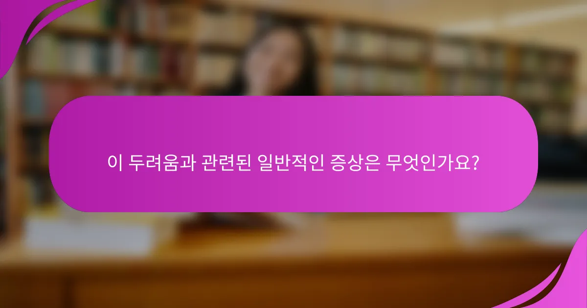 이 두려움과 관련된 일반적인 증상은 무엇인가요?