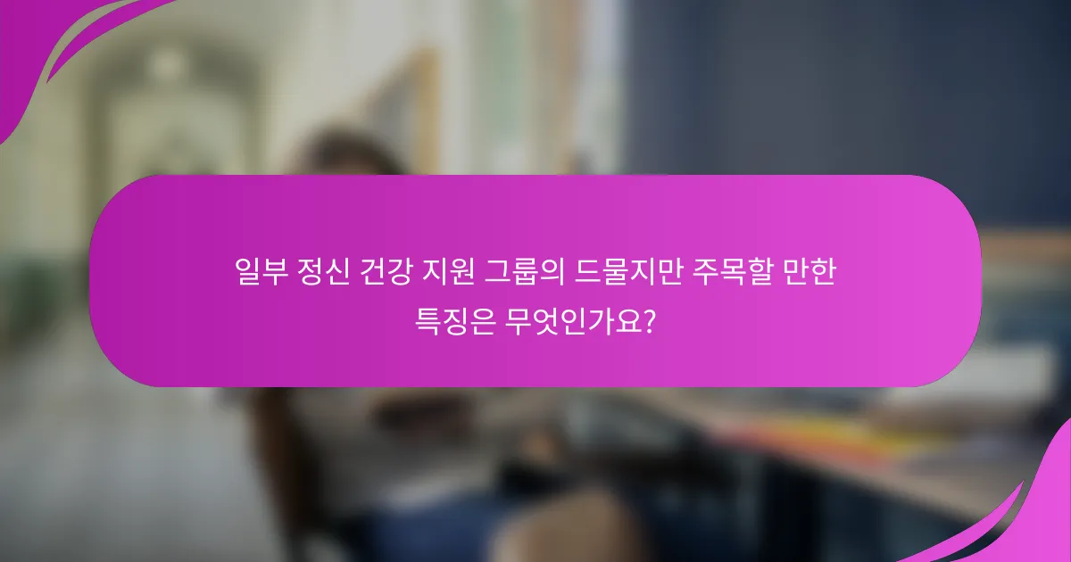 일부 정신 건강 지원 그룹의 드물지만 주목할 만한 특징은 무엇인가요?