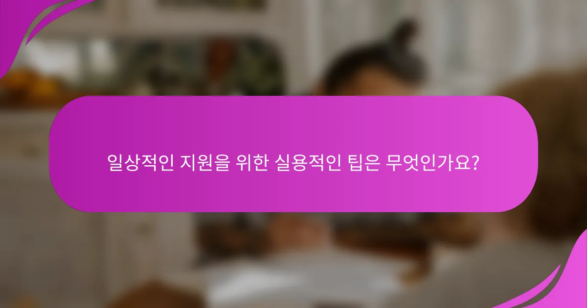 일상적인 지원을 위한 실용적인 팁은 무엇인가요?