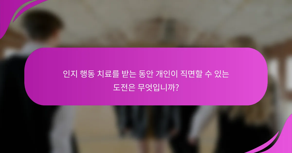 인지 행동 치료를 받는 동안 개인이 직면할 수 있는 도전은 무엇입니까?