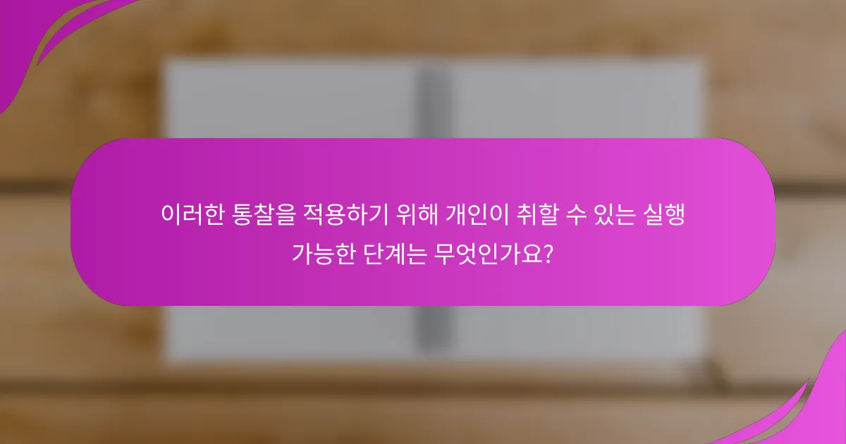 이러한 통찰을 적용하기 위해 개인이 취할 수 있는 실행 가능한 단계는 무엇인가요?