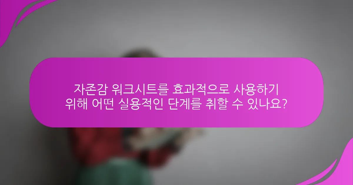 자존감 워크시트를 효과적으로 사용하기 위해 어떤 실용적인 단계를 취할 수 있나요?