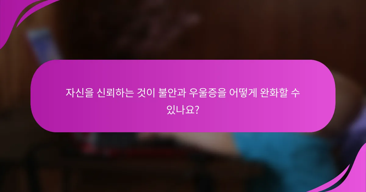 자신을 신뢰하는 것이 불안과 우울증을 어떻게 완화할 수 있나요?