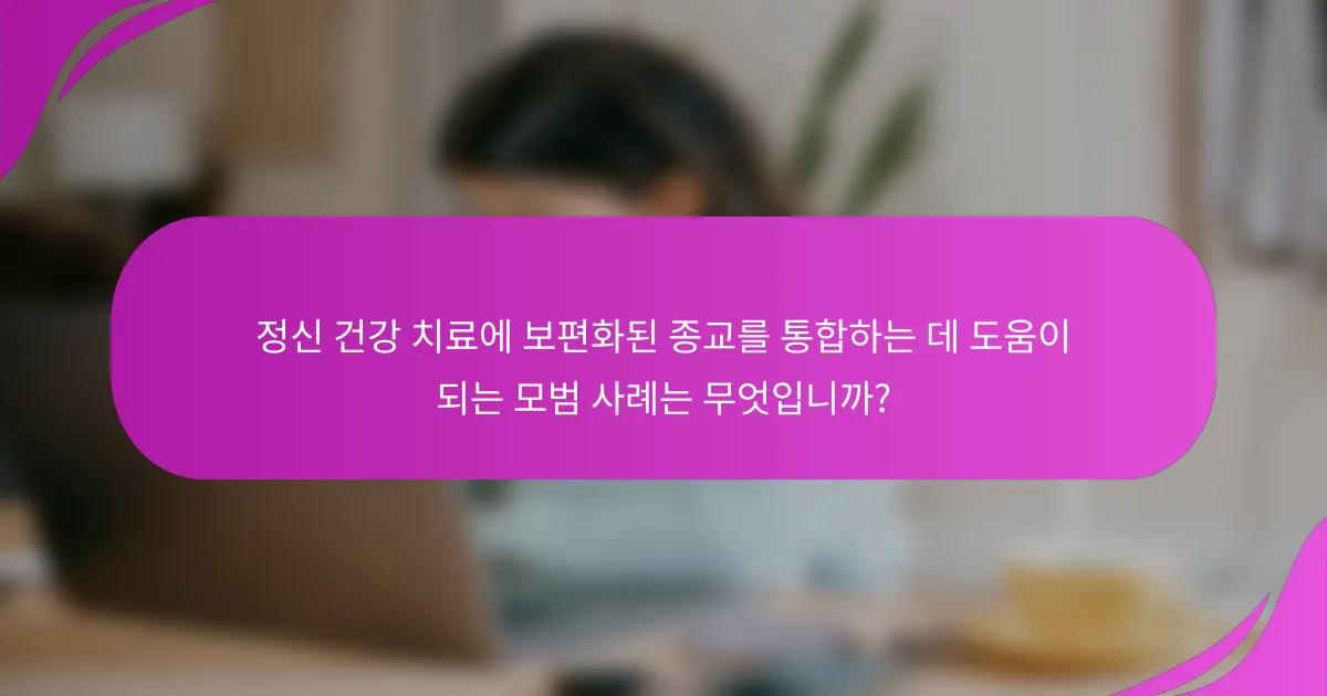 정신 건강 치료에 보편화된 종교를 통합하는 데 도움이 되는 모범 사례는 무엇입니까?