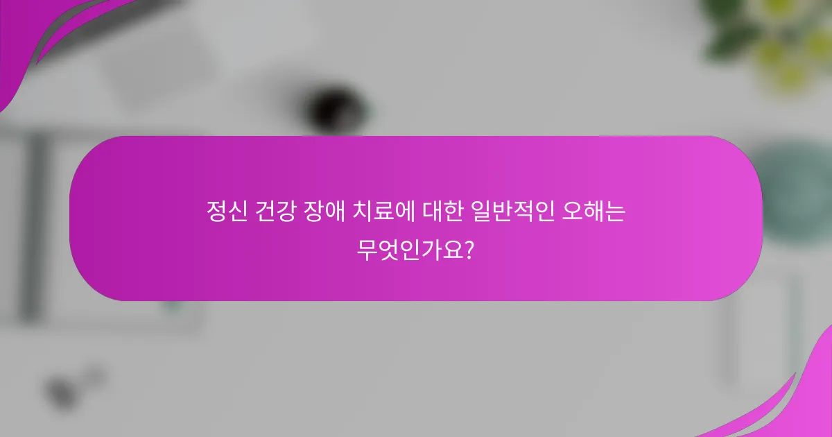 정신 건강 장애 치료에 대한 일반적인 오해는 무엇인가요?