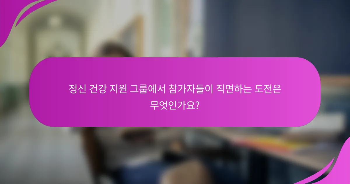 정신 건강 지원 그룹에서 참가자들이 직면하는 도전은 무엇인가요?