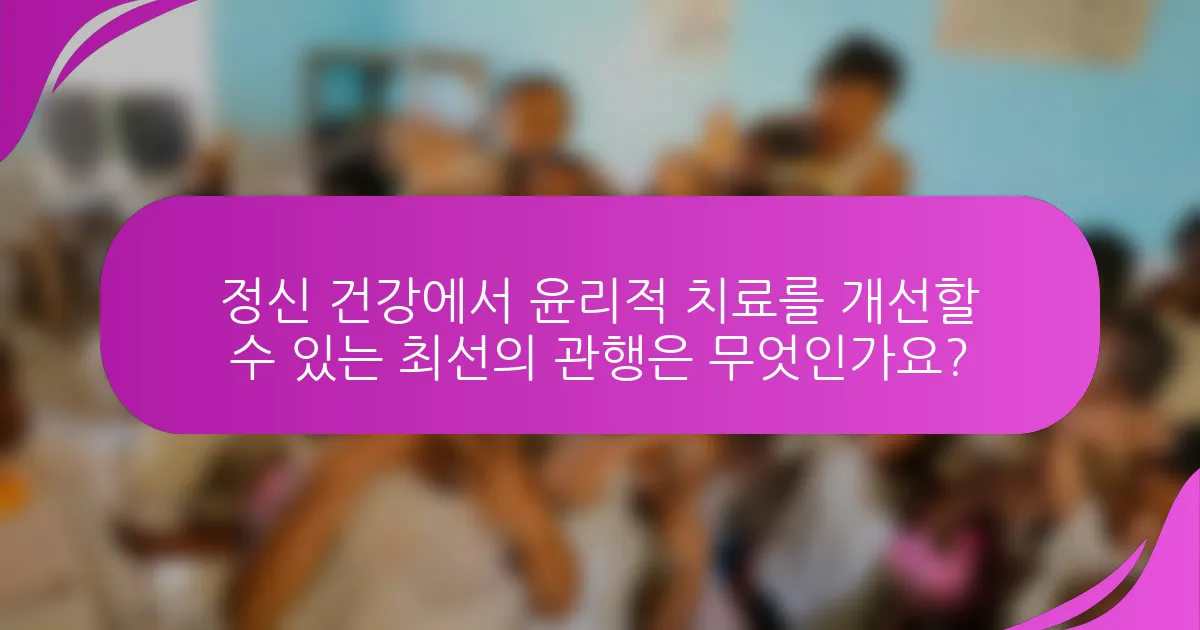 정신 건강에서 윤리적 치료를 개선할 수 있는 최선의 관행은 무엇인가요?