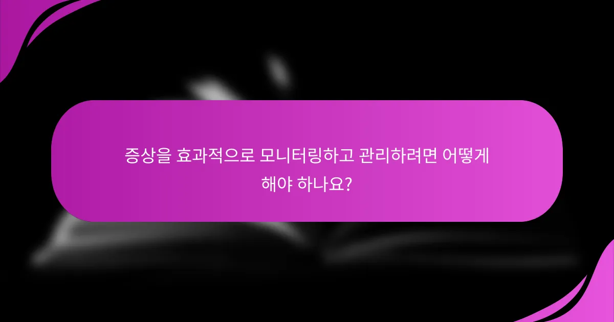 증상을 효과적으로 모니터링하고 관리하려면 어떻게 해야 하나요?