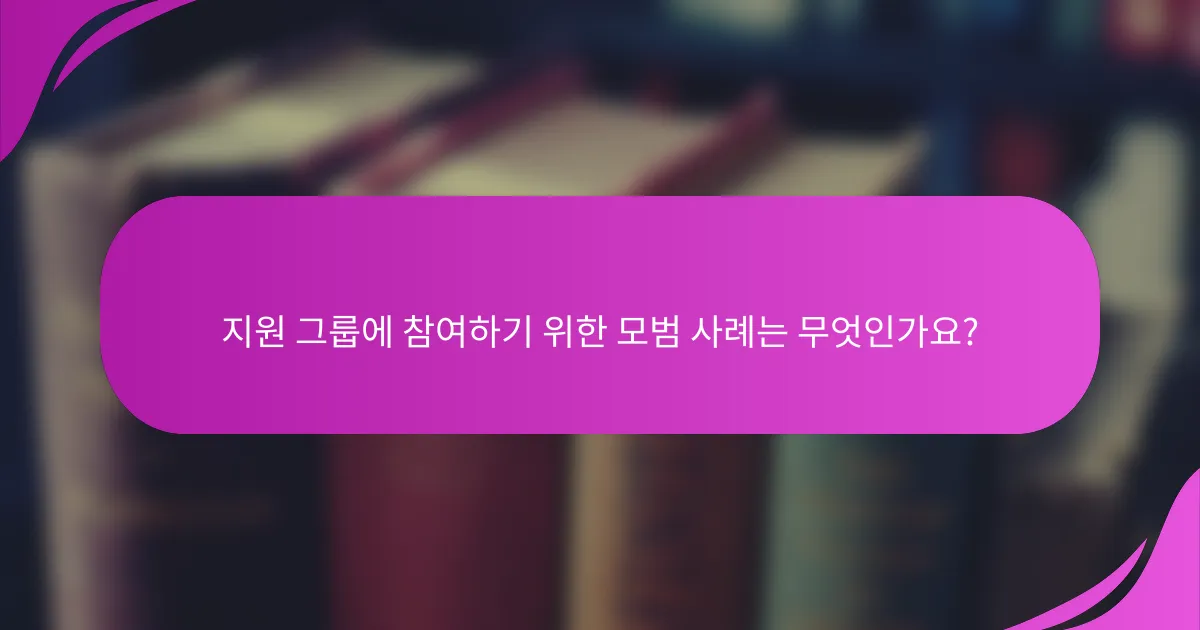 지원 그룹에 참여하기 위한 모범 사례는 무엇인가요?