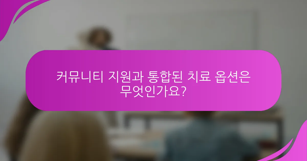 커뮤니티 지원과 통합된 치료 옵션은 무엇인가요?