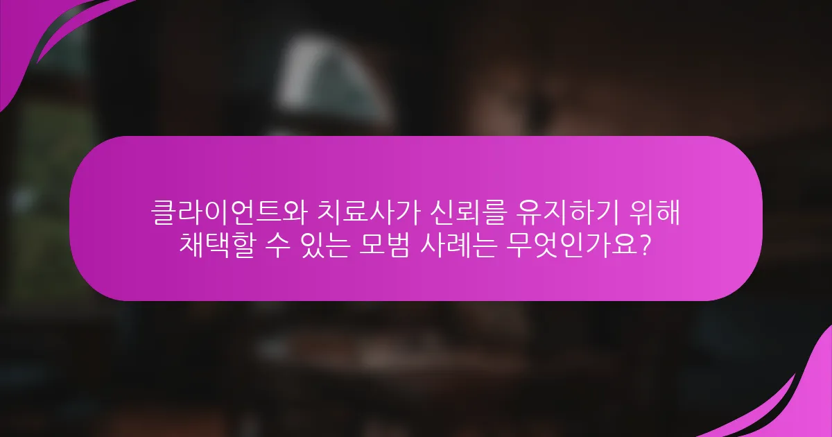 클라이언트와 치료사가 신뢰를 유지하기 위해 채택할 수 있는 모범 사례는 무엇인가요?