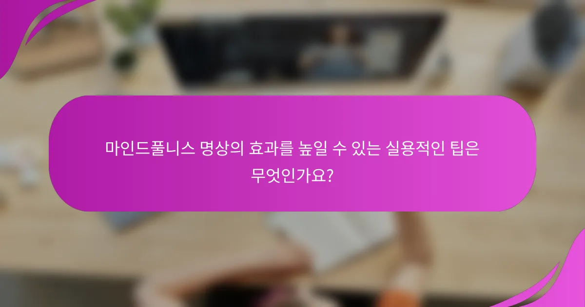 마인드풀니스 명상의 효과를 높일 수 있는 실용적인 팁은 무엇인가요?