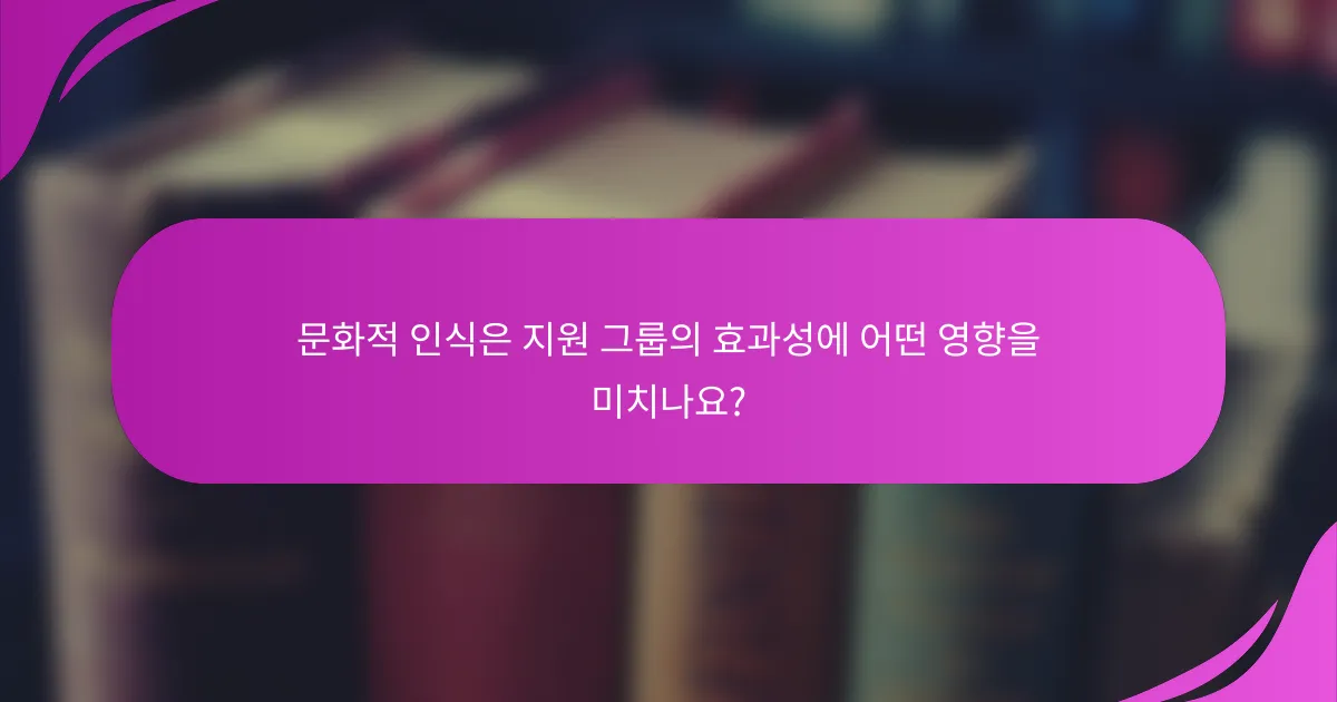 문화적 인식은 지원 그룹의 효과성에 어떤 영향을 미치나요?