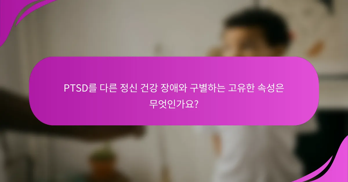PTSD를 다른 정신 건강 장애와 구별하는 고유한 속성은 무엇인가요?