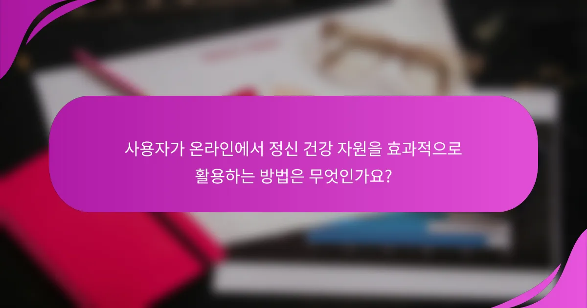 사용자가 온라인에서 정신 건강 자원을 효과적으로 활용하는 방법은 무엇인가요?
