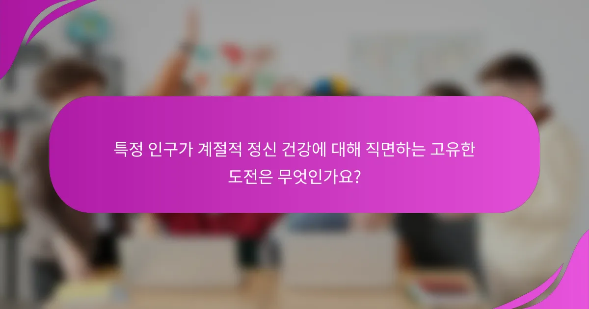 특정 인구가 계절적 정신 건강에 대해 직면하는 고유한 도전은 무엇인가요?