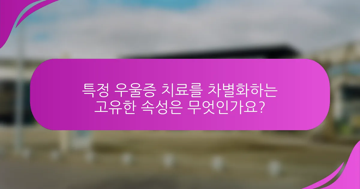 특정 우울증 치료를 차별화하는 고유한 속성은 무엇인가요?