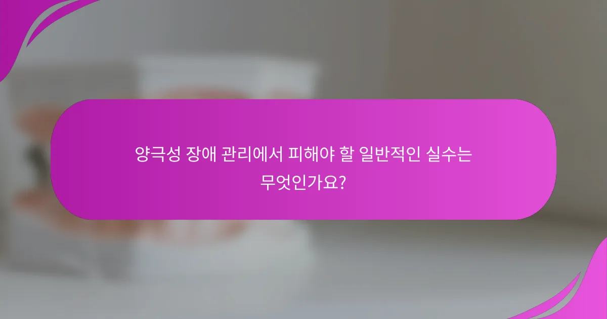 양극성 장애 관리에서 피해야 할 일반적인 실수는 무엇인가요?