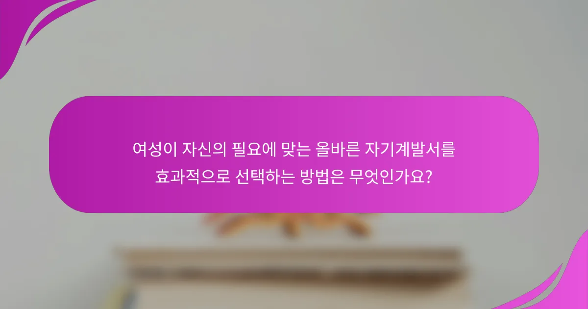 여성이 자신의 필요에 맞는 올바른 자기계발서를 효과적으로 선택하는 방법은 무엇인가요?